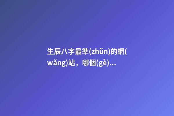 生辰八字最準(zhǔn)的網(wǎng)站，哪個(gè)網(wǎng)站按生辰八字測(cè)試姓名比較準(zhǔn)確 八字網(wǎng)站哪個(gè)靠譜，現(xiàn)在測(cè)生辰八字的網(wǎng)站太多了不知道哪個(gè)準(zhǔn)？-第1張-觀點(diǎn)-玄機(jī)派